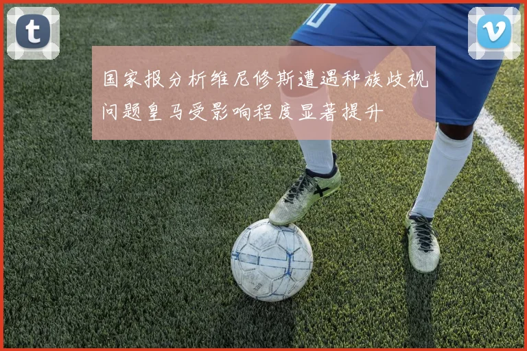 国家报分析维尼修斯遭遇种族歧视问题皇马受影响程度显著提升