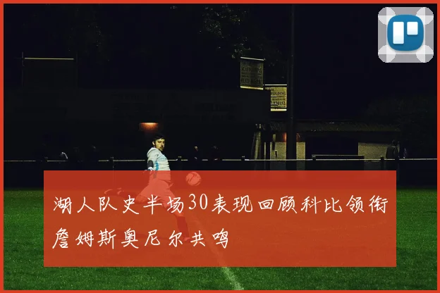 湖人队史半场30表现回顾科比领衔詹姆斯奥尼尔共鸣