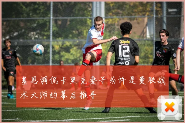 基恩调侃卡里克妻子或许是曼联战术大师的幕后推手