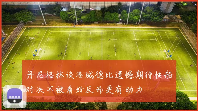 丹尼格林谈洛城德比遗憾期待快船对决不被看好反而更有动力