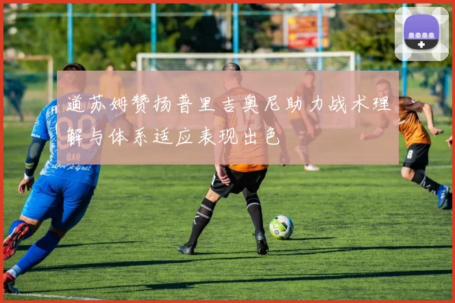 道苏姆赞扬普里吉奥尼助力战术理解与体系适应表现出色