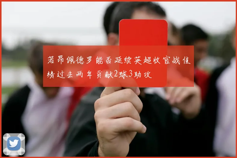 若昂佩德罗能否延续英超收官战佳绩过去两年贡献2球3助攻