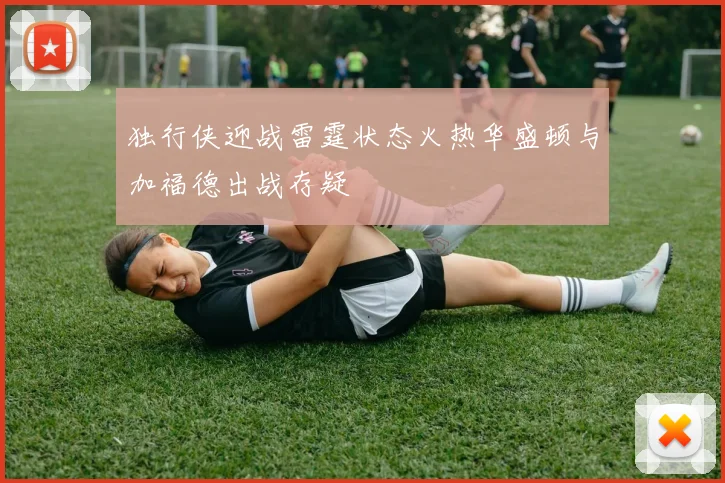 独行侠迎战雷霆状态火热华盛顿与加福德出战存疑