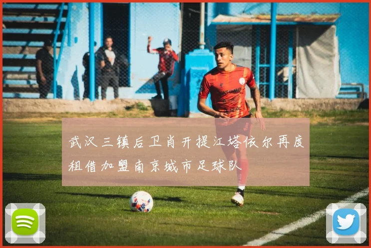 武汉三镇后卫肖开提江塔依尔再度租借加盟南京城市足球队