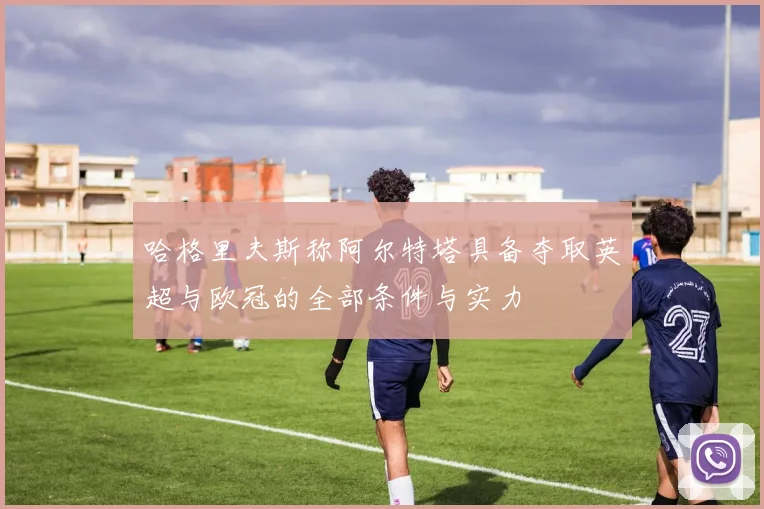 哈格里夫斯称阿尔特塔具备夺取英超与欧冠的全部条件与实力