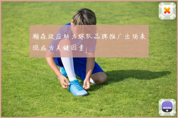 瀚森效应助力球队品牌推广出场表现成为关键因素