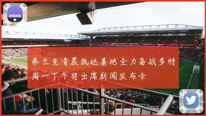 弗兰克清晨抵达基地全力备战多特周一下午将出席新闻发布会