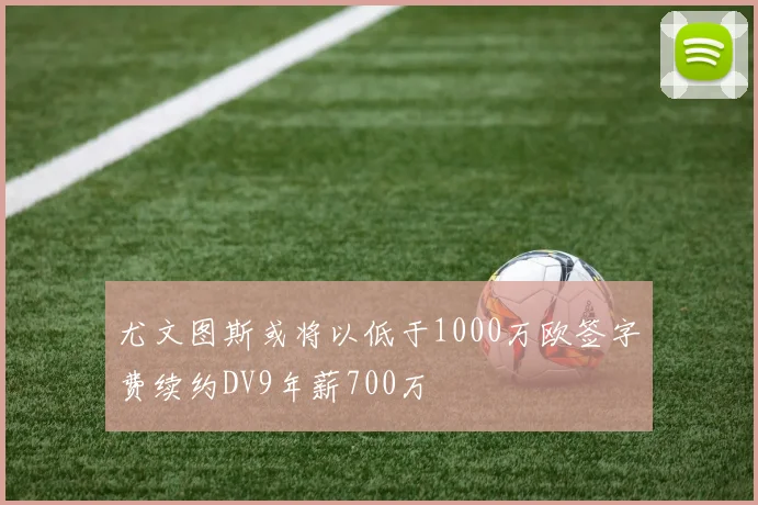 尤文图斯或将以低于1000万欧签字费续约DV9年薪700万