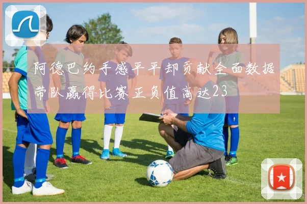 阿德巴约手感平平却贡献全面数据带队赢得比赛正负值高达23