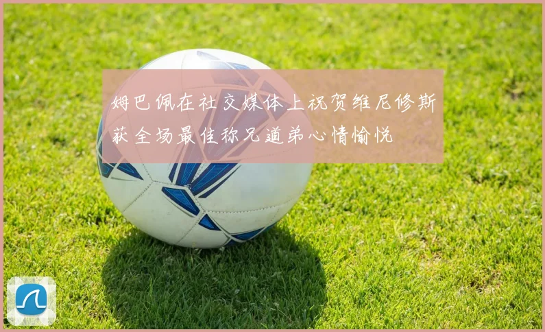 姆巴佩在社交媒体上祝贺维尼修斯获全场最佳称兄道弟心情愉悦