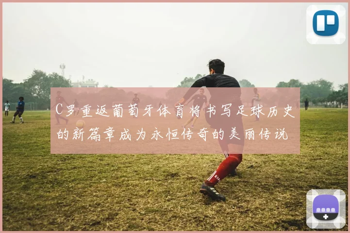 C罗重返葡萄牙体育将书写足球历史的新篇章成为永恒传奇的美丽传说