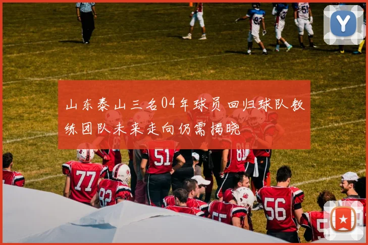 山东泰山三名04年球员回归球队教练团队未来走向仍需揭晓