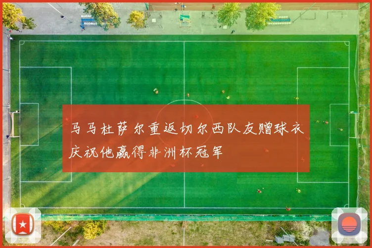 马马杜萨尔重返切尔西队友赠球衣庆祝他赢得非洲杯冠军