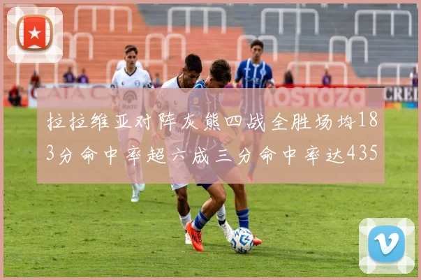 拉拉维亚对阵灰熊四战全胜场均183分命中率超六成三分命中率达435