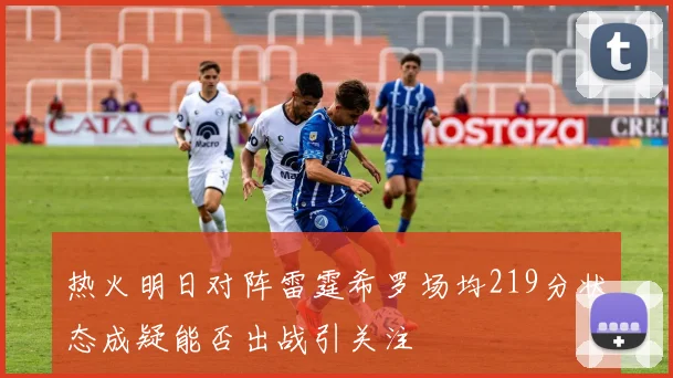 热火明日对阵雷霆希罗场均219分状态成疑能否出战引关注