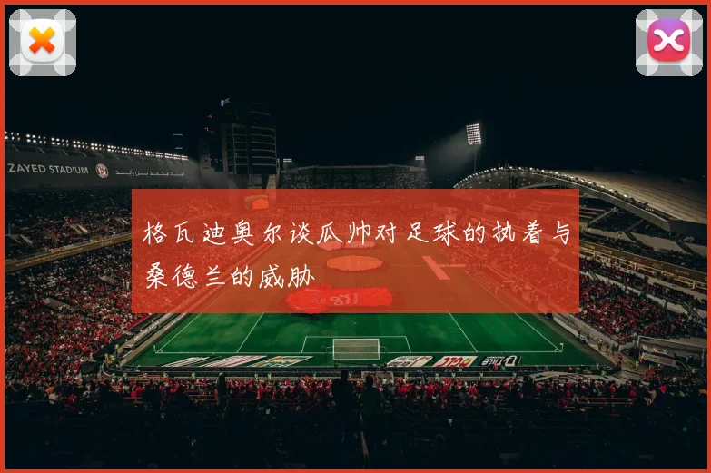 格瓦迪奥尔谈瓜帅对足球的执着与桑德兰的威胁