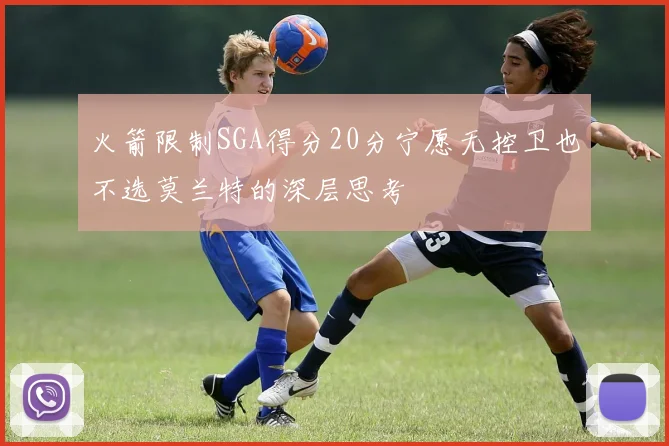 火箭限制SGA得分20分宁愿无控卫也不选莫兰特的深层思考