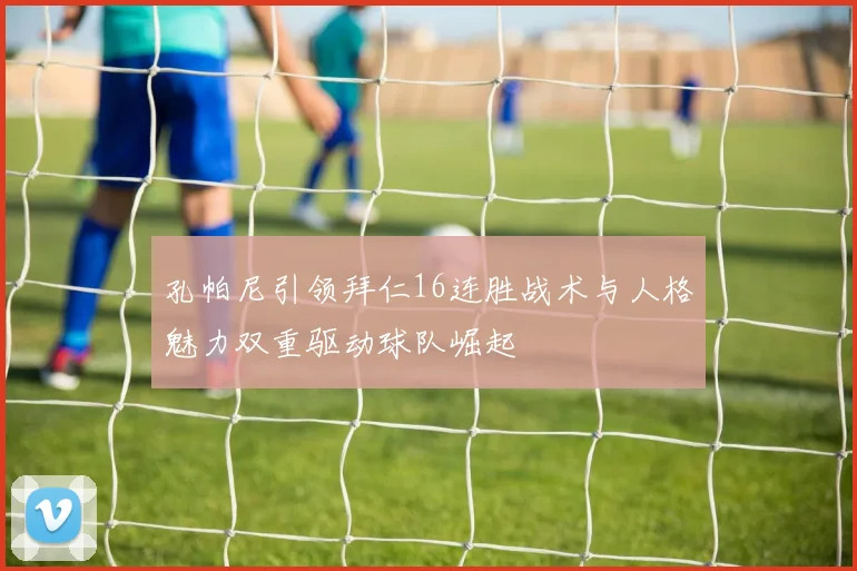 孔帕尼引领拜仁16连胜战术与人格魅力双重驱动球队崛起