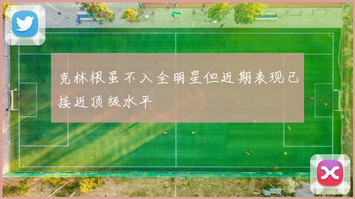 克林根虽不入全明星但近期表现已接近顶级水平