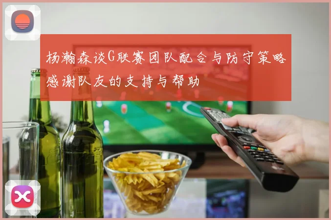 杨瀚森谈G联赛团队配合与防守策略感谢队友的支持与帮助