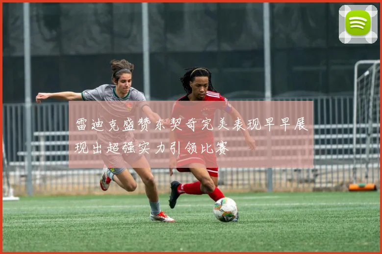 雷迪克盛赞东契奇完美表现早早展现出超强实力引领比赛