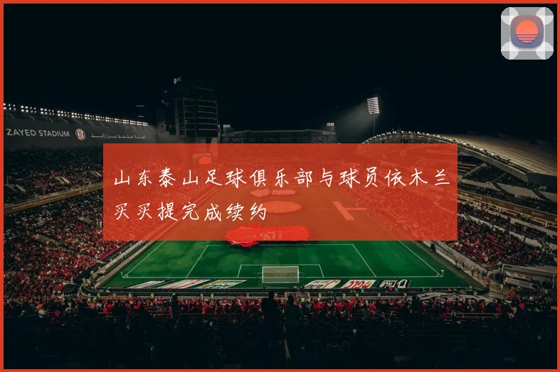 山东泰山足球俱乐部与球员依木兰买买提完成续约