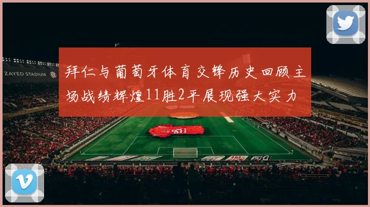 拜仁与葡萄牙体育交锋历史回顾主场战绩辉煌11胜2平展现强大实力