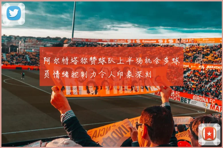 阿尔特塔称赞球队上半场机会多球员情绪控制力令人印象深刻