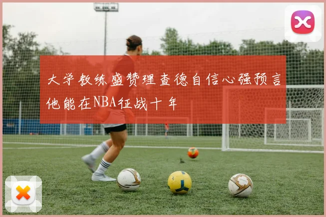 大学教练盛赞理查德自信心强预言他能在NBA征战十年